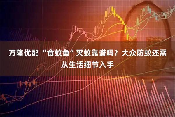 万隆优配 “食蚊鱼”灭蚊靠谱吗？大众防蚊还需从生活细节入手