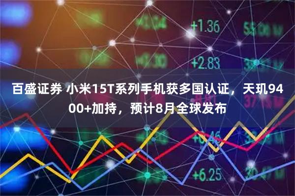 百盛证券 小米15T系列手机获多国认证，天玑9400+加持，预计8月全球发布