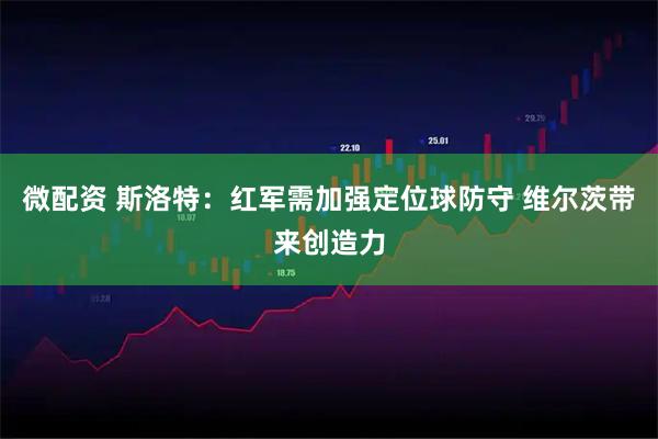 微配资 斯洛特：红军需加强定位球防守 维尔茨带来创造力