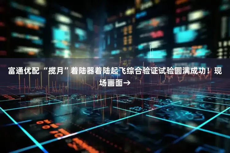富通优配 “揽月”着陆器着陆起飞综合验证试验圆满成功！现场画面→