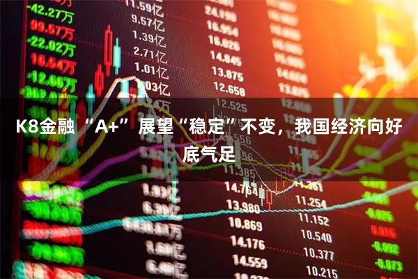 K8金融 “A+” 展望“稳定”不变，我国经济向好底气足