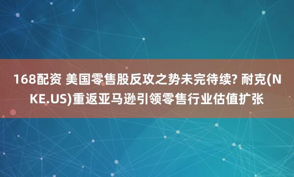 168配资 美国零售股反攻之势未完待续? 耐克(NKE.US)重返亚马逊引领零售行业估值扩张
