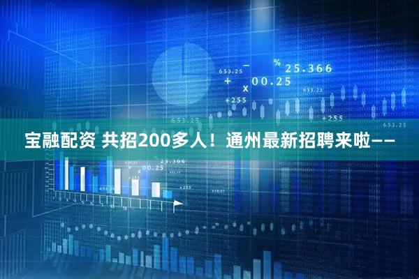 宝融配资 共招200多人！通州最新招聘来啦——