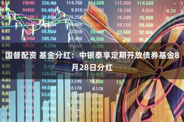 国督配资 基金分红：中银泰享定期开放债券基金8月28日分红