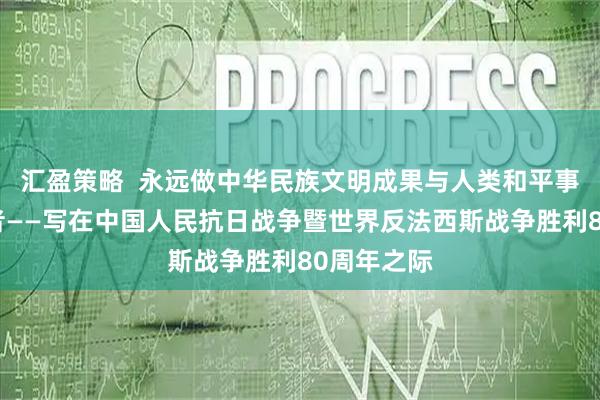 汇盈策略  永远做中华民族文明成果与人类和平事业的捍卫者——写在中国人民抗日战争暨世界反法西斯战争胜利80周年之际