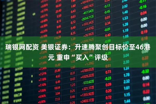 瑞银网配资 美银证券：升速腾聚创目标价至46港元 重申“买入”评级