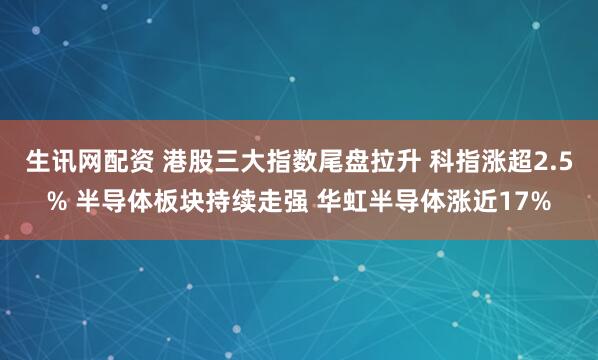 生讯网配资 港股三大指数尾盘拉升 科指涨超2.5% 半导体板块持续走强 华虹半导体涨近17%