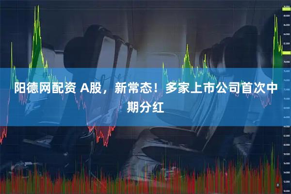 阳德网配资 A股，新常态！多家上市公司首次中期分红
