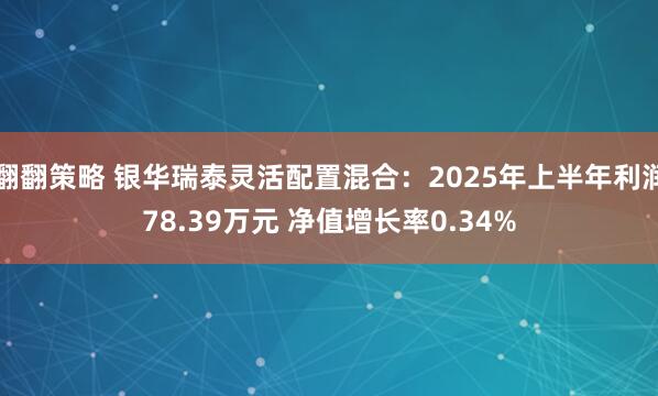 翻翻策略 银华瑞泰灵活配置混合：2025年上半年利润78.39万元 净值增长率0.34%
