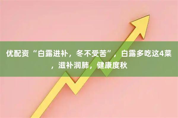 优配资 “白露进补,冬不受苦”,白露多吃这4菜,滋补润肺,健康度秋