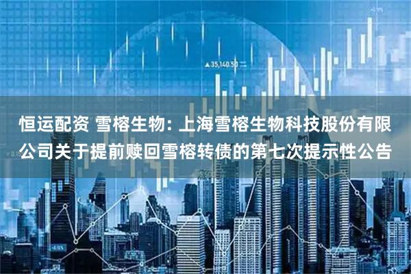 恒运配资 雪榕生物: 上海雪榕生物科技股份有限公司关于提前赎回雪榕转债的第七次提示性公告