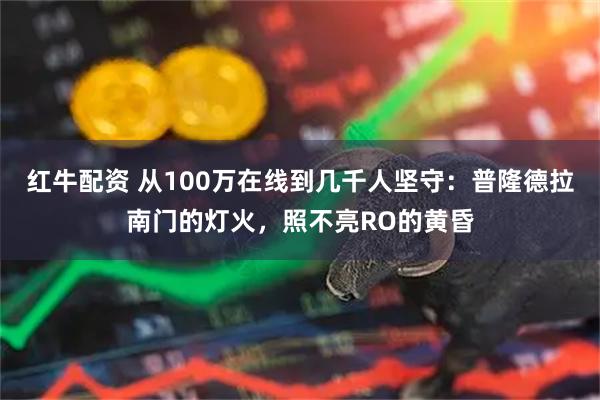红牛配资 从100万在线到几千人坚守：普隆德拉南门的灯火，照不亮RO的黄昏
