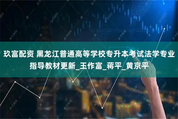 玖富配资 黑龙江普通高等学校专升本考试法学专业指导教材更新_王作富_蒋平_黄京平