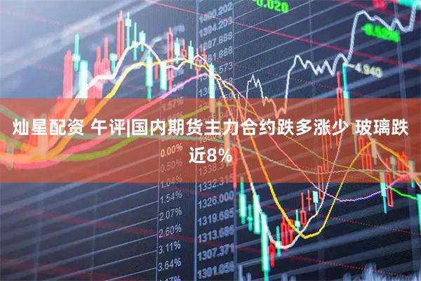 灿星配资 午评|国内期货主力合约跌多涨少 玻璃跌近8%