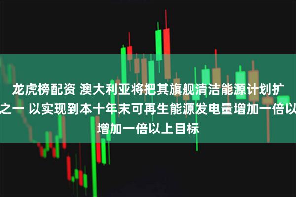 龙虎榜配资 澳大利亚将把其旗舰清洁能源计划扩大四分之一 以实现到本十年末可再生能源发电量增加一倍以上目标