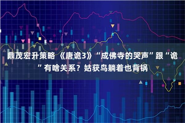 鼎茂宏升策略 《唐诡3》“成佛寺的哭声”跟“诡”有啥关系？姑获鸟躺着也背锅