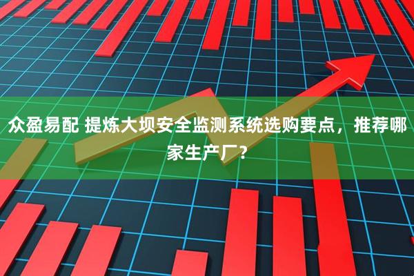 众盈易配 提炼大坝安全监测系统选购要点，推荐哪家生产厂？